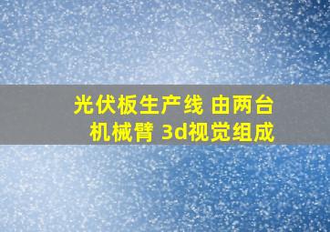 光伏板生产线 由两台机械臂 3d视觉组成